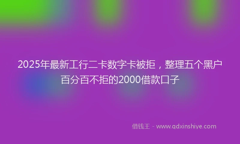 2025年最新工行二卡数字卡被拒，整理五个黑户百分百不拒的2000借款口子