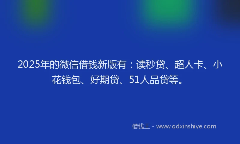 2025年的微信借钱新版有：读秒贷、超人卡、小花钱包、好期贷、51人品贷等。