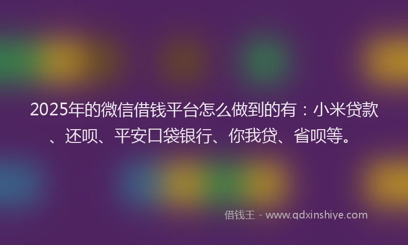 2025年的微信借钱平台怎么做到的有：小米贷款、还呗、平安口袋银行、你我贷、省呗等。