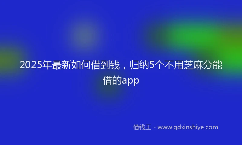 2025年最新如何借到钱，归纳5个不用芝麻分能借的app