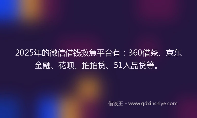 2025年的微信借钱救急平台有：360借条、京东金融、花呗、拍拍贷、51人品贷等。