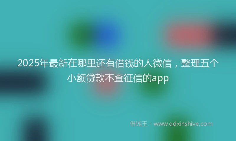 2025年最新在哪里还有借钱的人微信，整理五个小额贷款不查征信的app