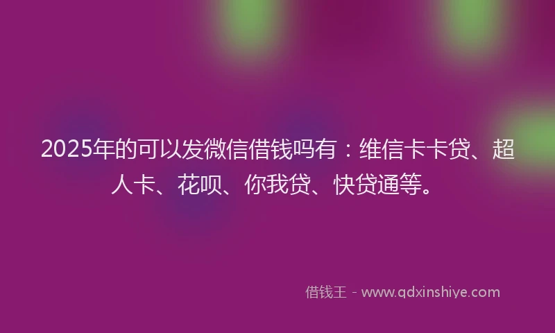 2025年的可以发微信借钱吗有：维信卡卡贷、超人卡、花呗、你我贷、快贷通等。