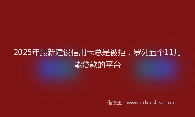 2025年最新建设信用卡总是被拒，罗列五个11月能贷款的平台