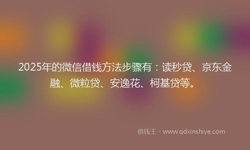 2025年的微信借钱方法步骤有：读秒贷、京东金融、微粒贷、安逸花、柯基贷等。