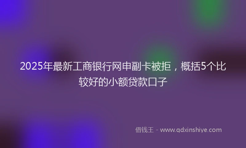 2025年最新工商银行网申副卡被拒，概括5个比较好的小额贷款口子