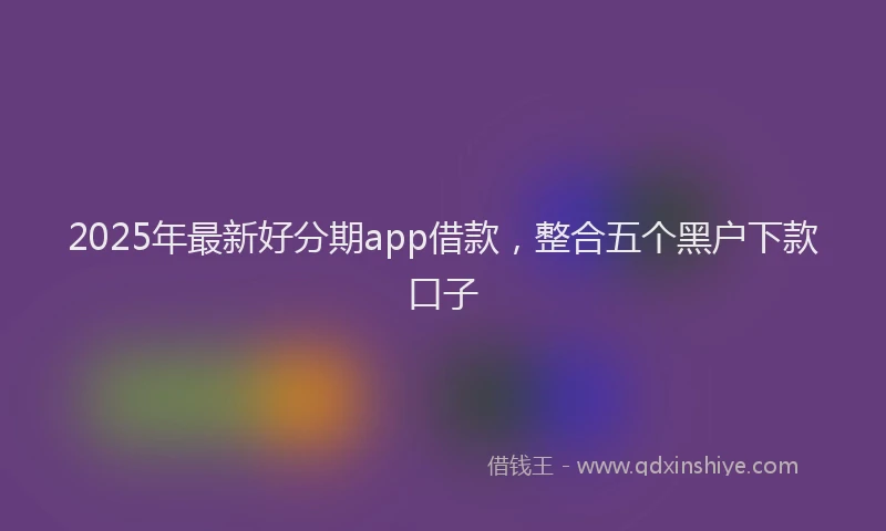 2025年最新好分期app借款，整合五个黑户下款口子