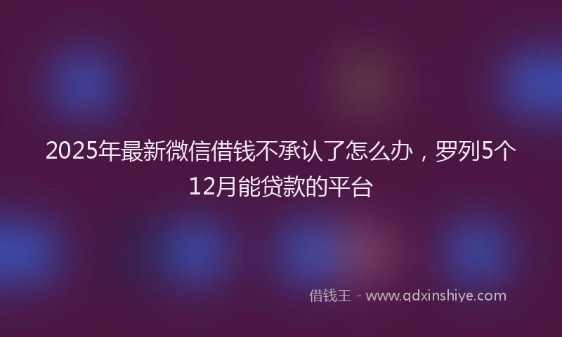 2025年最新微信借钱不承认了怎么办，罗列5个12月能贷款的平台
