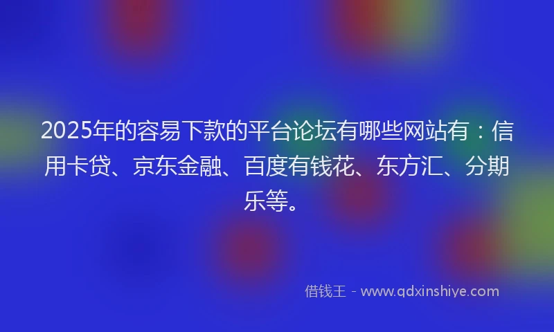 2025年的容易下款的平台论坛有哪些网站有：信用卡贷、京东金融、百度有钱花、东方汇、分期乐等。