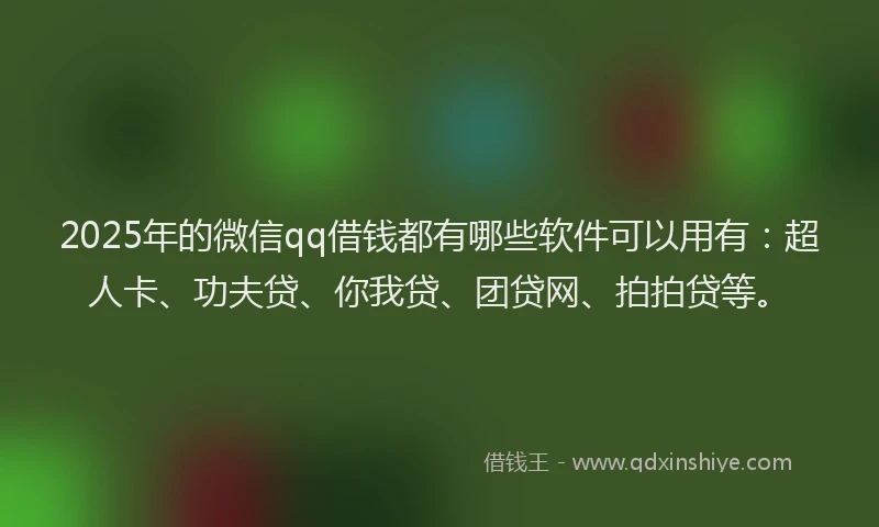 2025年的微信qq借钱都有哪些软件可以用有：超人卡、功夫贷、你我贷、团贷网、拍拍贷等。
