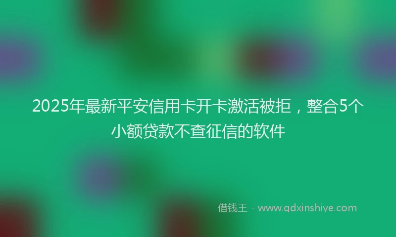 2025年最新平安信用卡开卡激活被拒，整合5个小额贷款不查征信的软件