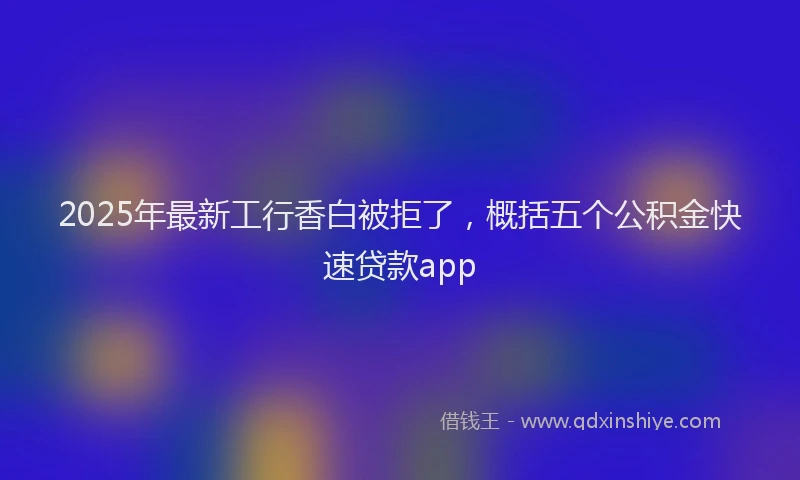 2025年最新工行香白被拒了，概括五个公积金快速贷款app
