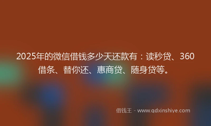2025年的微信借钱多少天还款有：读秒贷、360借条、替你还、惠商贷、随身贷等。