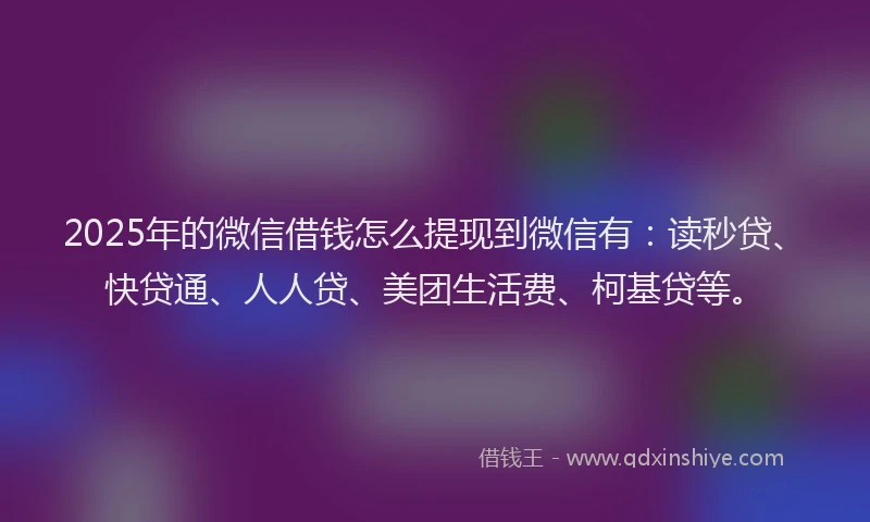 2025年的微信借钱怎么提现到微信有：读秒贷、快贷通、人人贷、美团生活费、柯基贷等。