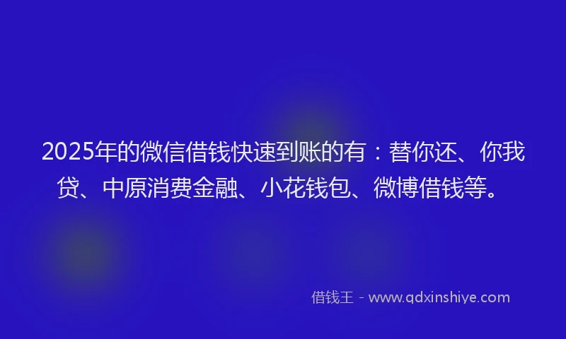 2025年的微信借钱快速到账的有：替你还、你我贷、中原消费金融、小花钱包、微博借钱等。