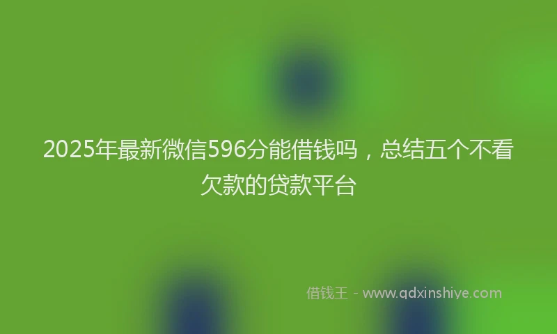 2025年最新微信596分能借钱吗，总结五个不看欠款的贷款平台
