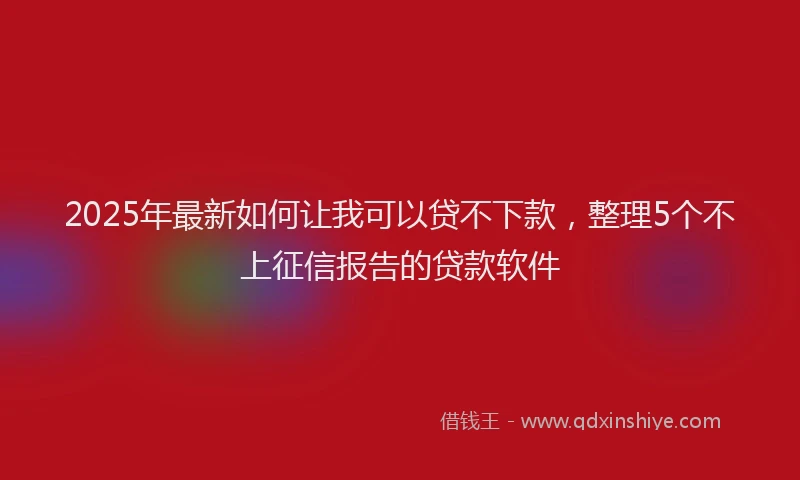 2025年最新如何让我可以贷不下款，整理5个不上征信报告的贷款软件