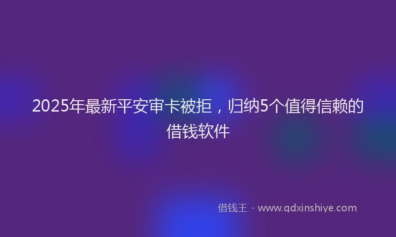 2025年最新平安审卡被拒，归纳5个值得信赖的借钱软件