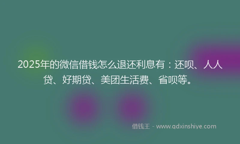 2025年的微信借钱怎么退还利息有：还呗、人人贷、好期贷、美团生活费、省呗等。