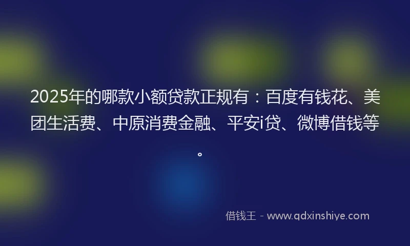 2025年的哪款小额贷款正规有：百度有钱花、美团生活费、中原消费金融、平安i贷、微博借钱等。