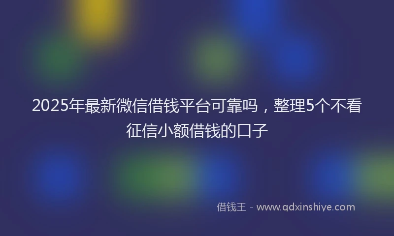 2025年最新微信借钱平台可靠吗，整理5个不看征信小额借钱的口子