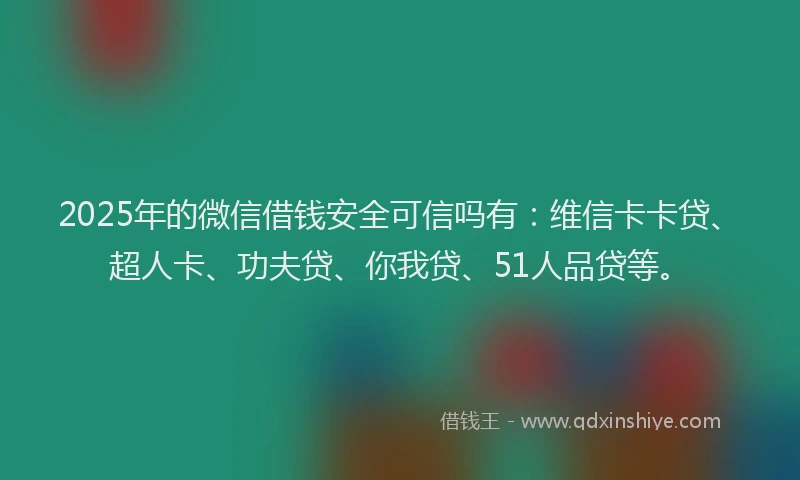 2025年的微信借钱安全可信吗有：维信卡卡贷、超人卡、功夫贷、你我贷、51人品贷等。