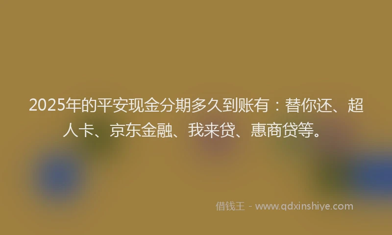2025年的平安现金分期多久到账有：替你还、超人卡、京东金融、我来贷、惠商贷等。