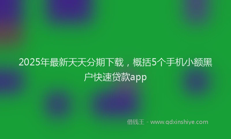 2025年最新天天分期下载，概括5个手机小额黑户快速贷款app