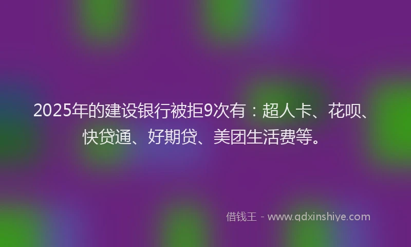 2025年的建设银行被拒9次有：超人卡、花呗、快贷通、好期贷、美团生活费等。