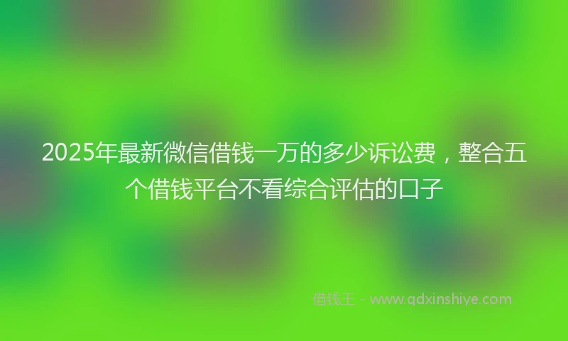 2025年最新微信借钱一万的多少诉讼费，整合五个借钱平台不看综合评估的口子