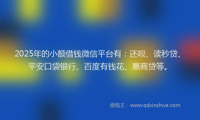2025年的小额借钱微信平台有：还呗、读秒贷、平安口袋银行、百度有钱花、惠商贷等。