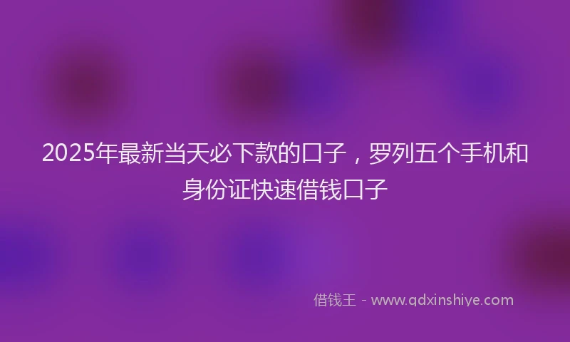 2025年最新当天必下款的口子，罗列五个手机和身份证快速借钱口子