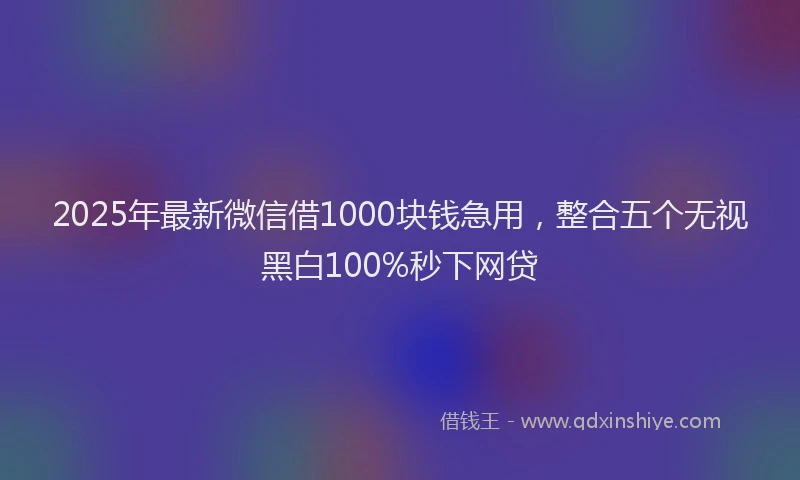2025年最新微信借1000块钱急用，整合五个无视黑白100%秒下网贷