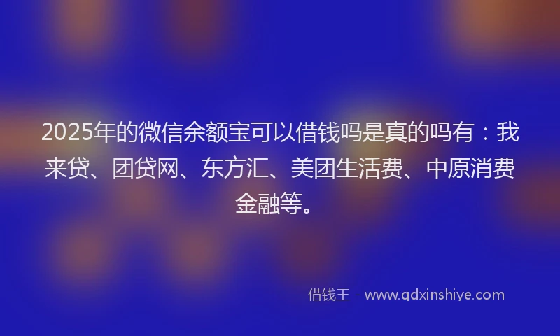 2025年的微信余额宝可以借钱吗是真的吗有：我来贷、团贷网、东方汇、美团生活费、中原消费金融等。