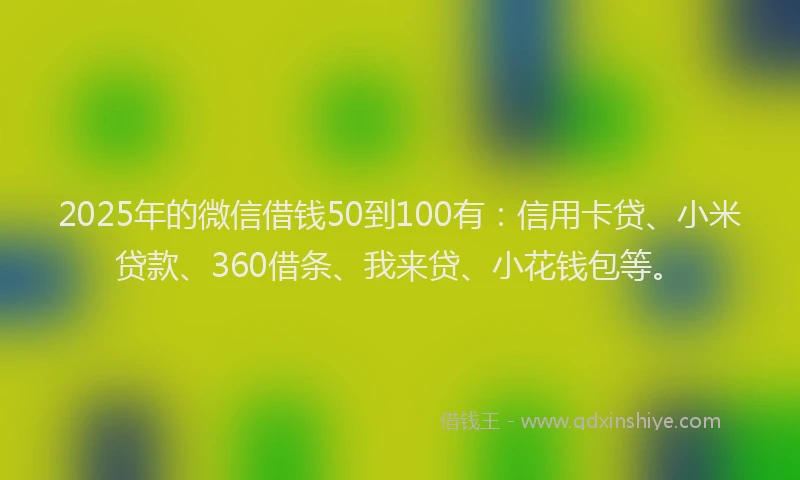 2025年的微信借钱50到100有：信用卡贷、小米贷款、360借条、我来贷、小花钱包等。