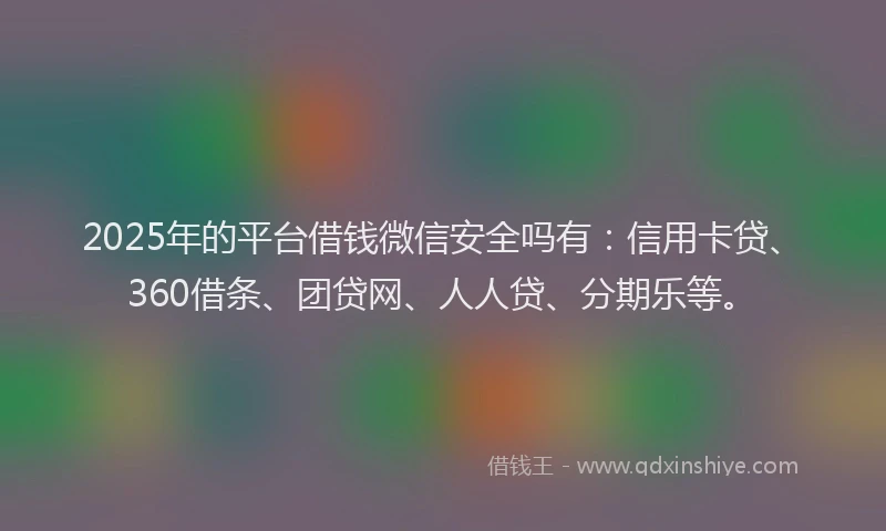2025年的平台借钱微信安全吗有：信用卡贷、360借条、团贷网、人人贷、分期乐等。