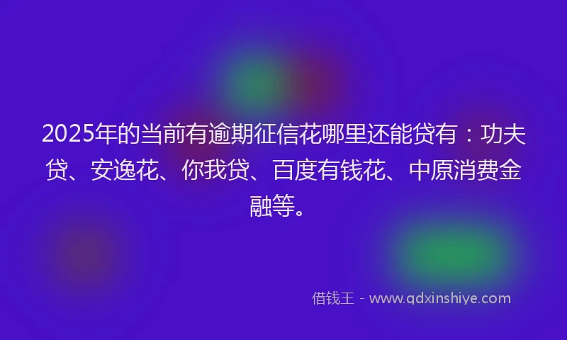 2025年的当前有逾期征信花哪里还能贷有：功夫贷、安逸花、你我贷、百度有钱花、中原消费金融等。