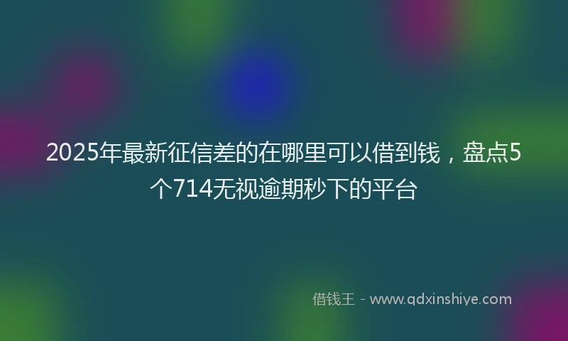 2025年最新征信差的在哪里可以借到钱，盘点5个714无视逾期秒下的平台