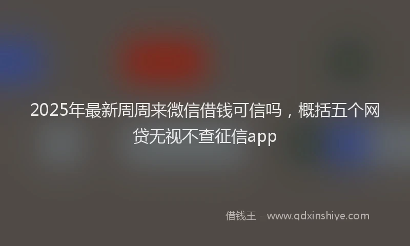 2025年最新周周来微信借钱可信吗，概括五个网贷无视不查征信app