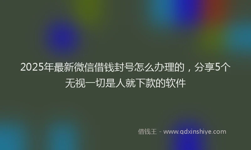 2025年最新微信借钱封号怎么办理的，分享5个无视一切是人就下款的软件