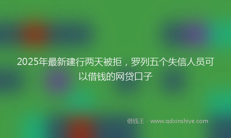 2025年最新建行两天被拒，罗列五个失信人员可以借钱的网贷口子