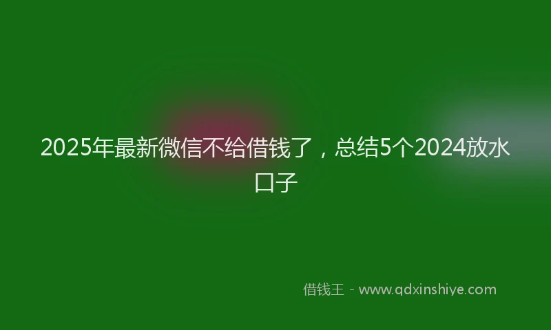 2025年最新微信不给借钱了，总结5个2024放水口子