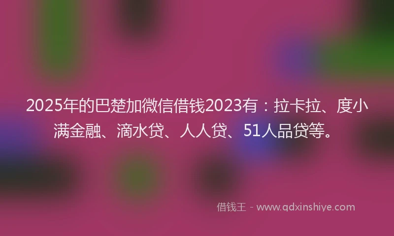 2025年的巴楚加微信借钱2023有：拉卡拉、度小满金融、滴水贷、人人贷、51人品贷等。