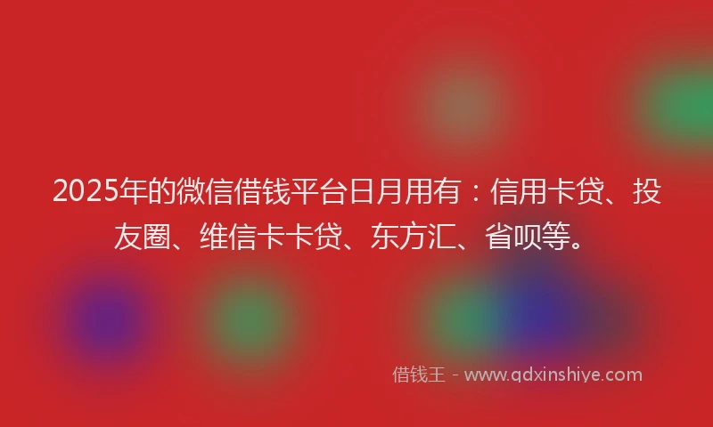2025年的微信借钱平台日月用有：信用卡贷、投友圈、维信卡卡贷、东方汇、省呗等。