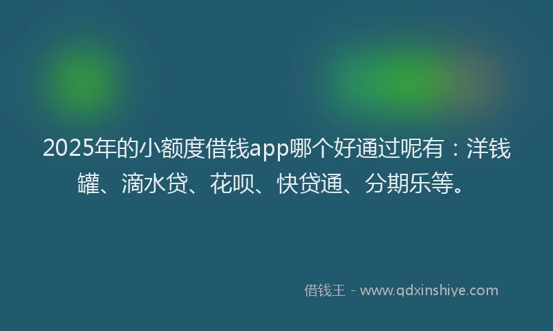 2025年的小额度借钱app哪个好通过呢有：洋钱罐、滴水贷、花呗、快贷通、分期乐等。