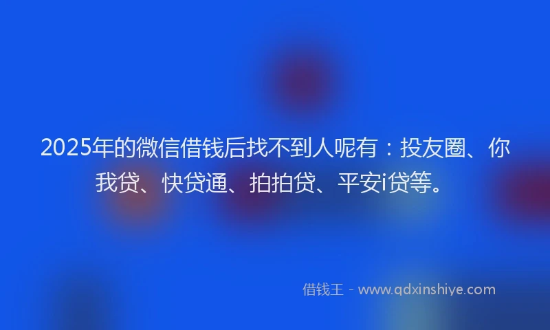 2025年的微信借钱后找不到人呢有：投友圈、你我贷、快贷通、拍拍贷、平安i贷等。