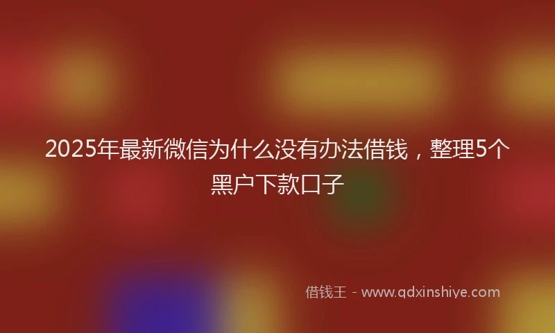 2025年最新微信为什么没有办法借钱，整理5个黑户下款口子