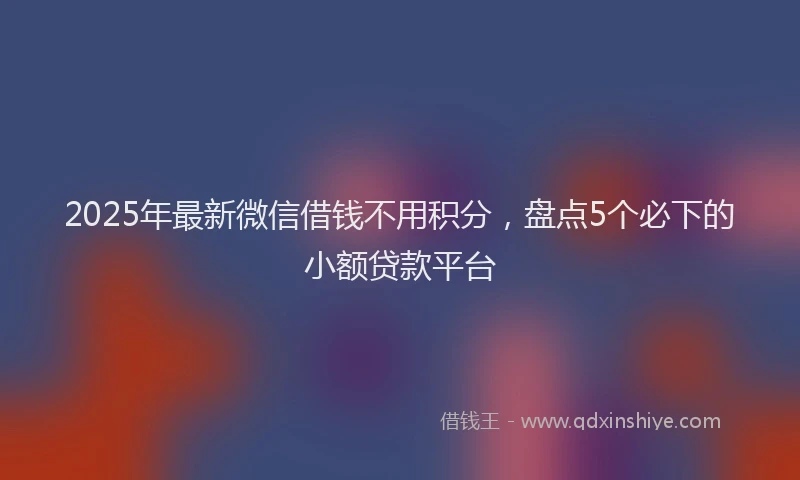2025年最新微信借钱不用积分，盘点5个必下的小额贷款平台