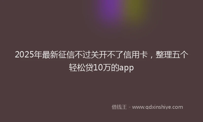 2025年最新征信不过关开不了信用卡，整理五个轻松贷10万的app