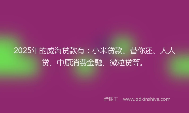 2025年的威海贷款有：小米贷款、替你还、人人贷、中原消费金融、微粒贷等。
